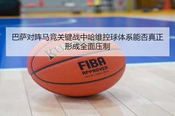 巴萨对阵马竞关键战中哈维控球体系能否真正形成全面压制