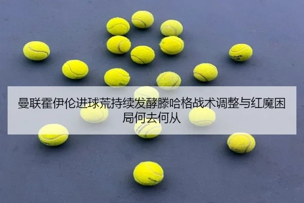 曼联霍伊伦进球荒持续发酵滕哈格战术调整与红魔困局何去何从