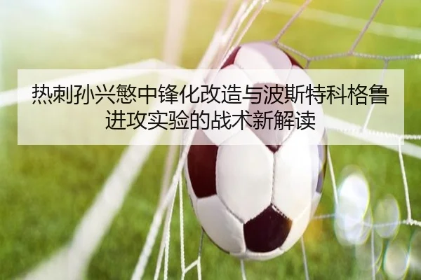 热刺孙兴慜中锋化改造与波斯特科格鲁进攻实验的战术新解读