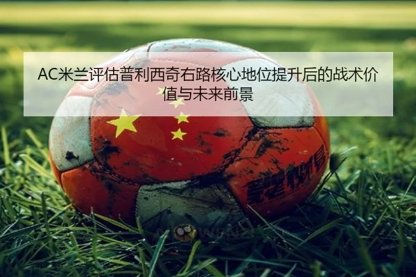 AC米兰评估普利西奇右路核心地位提升后的战术价值与未来前景