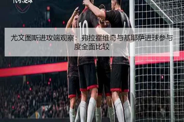 尤文图斯进攻端观察：弗拉霍维奇与基耶萨进球参与度全面比较