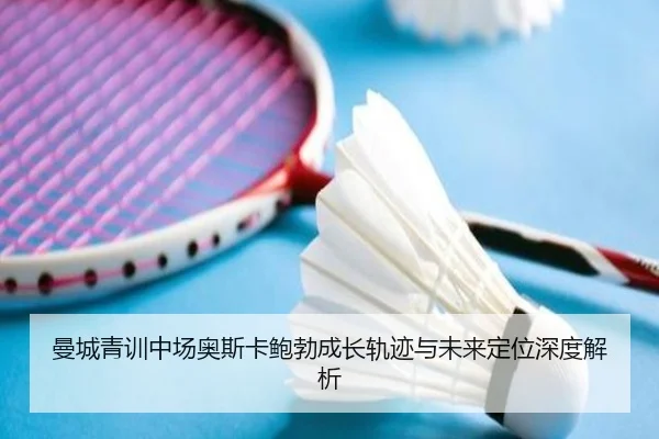 曼城青训中场奥斯卡鲍勃成长轨迹与未来定位深度解析