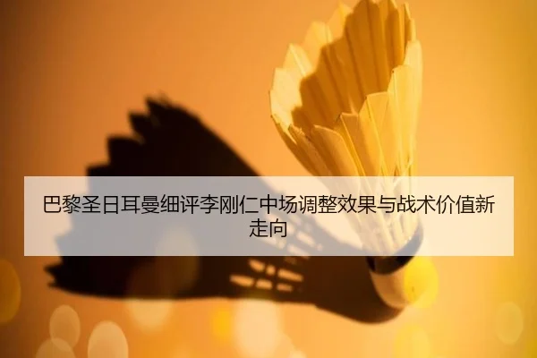 巴黎圣日耳曼细评李刚仁中场调整效果与战术价值新走向 - kaiyun