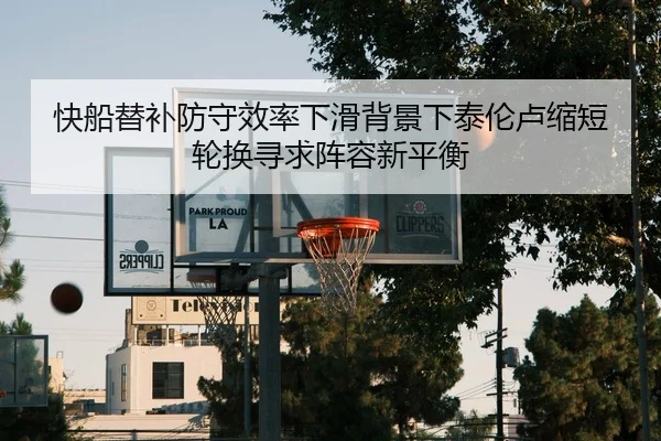 快船替补防守效率下滑背景下泰伦卢缩短轮换寻求阵容新平衡